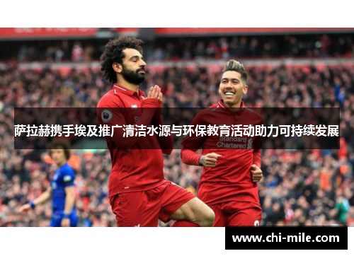 萨拉赫携手埃及推广清洁水源与环保教育活动助力可持续发展 萨拉赫携手埃及推广清洁水源与环保教育活动助力可持续发展