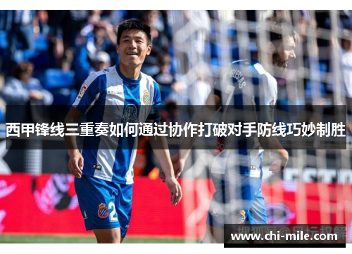 西甲锋线三重奏如何通过协作打破对手防线巧妙制胜 西甲锋线三重奏如何通过协作打破对手防线巧妙制胜