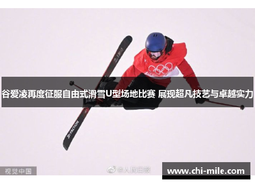 谷爱凌再度征服自由式滑雪U型场地比赛 展现超凡技艺与卓越实力