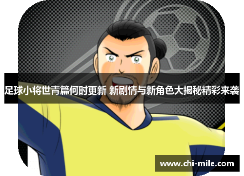 足球小将世青篇何时更新 新剧情与新角色大揭秘精彩来袭 足球小将世青篇何时更新 新剧情与新角色大揭秘精彩来袭