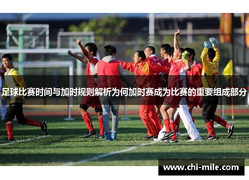 足球比赛时间与加时规则解析为何加时赛成为比赛的重要组成部分