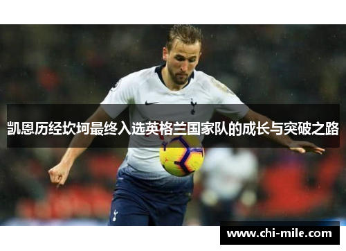 凯恩历经坎坷最终入选英格兰国家队的成长与突破之路