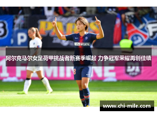 阿尔克马尔女足荷甲挑战者新赛季崛起 力争冠军荣耀再创佳绩 阿尔克马尔女足荷甲挑战者新赛季崛起 力争冠军荣耀再创佳绩