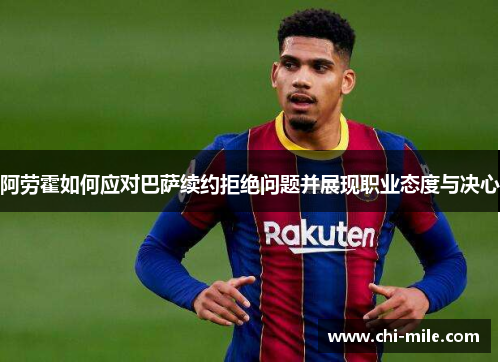 阿劳霍如何应对巴萨续约拒绝问题并展现职业态度与决心