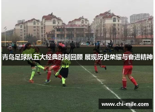 青岛足球队五大经典时刻回顾 展现历史荣耀与奋进精神 青岛足球队五大经典时刻回顾 展现历史荣耀与奋进精神