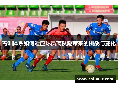 青训体系如何适应球员离队潮带来的挑战与变化 青训体系如何适应球员离队潮带来的挑战与变化