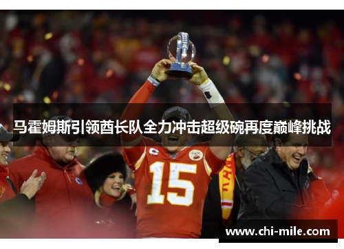 马霍姆斯引领酋长队全力冲击超级碗再度巅峰挑战 马霍姆斯引领酋长队全力冲击超级碗再度巅峰挑战