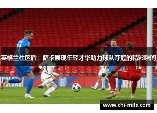 英格兰社区盾：萨卡展现年轻才华助力球队夺冠的精彩瞬间