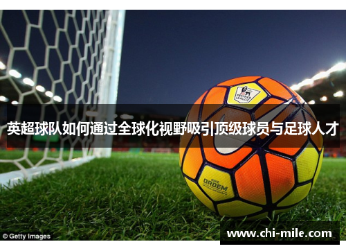 英超球队如何通过全球化视野吸引顶级球员与足球人才 英超球队如何通过全球化视野吸引顶级球员与足球人才