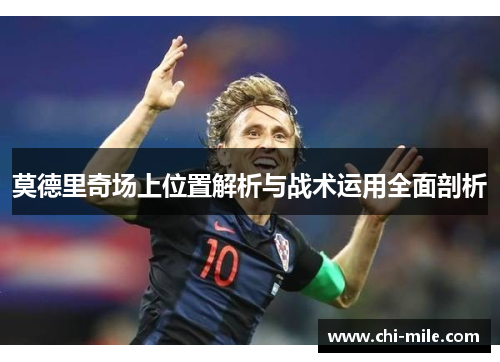 莫德里奇场上位置解析与战术运用全面剖析 莫德里奇场上位置解析与战术运用全面剖析