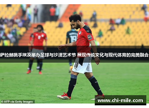 萨拉赫携手埃及举办足球与沙漠艺术节 展现传统文化与现代体育的完美融合 萨拉赫携手埃及举办足球与沙漠艺术节 展现传统文化与现代体育的完美融合