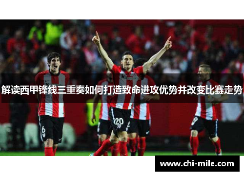 解读西甲锋线三重奏如何打造致命进攻优势并改变比赛走势