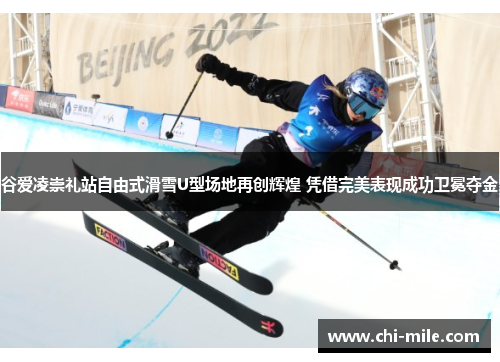 谷爱凌崇礼站自由式滑雪U型场地再创辉煌 凭借完美表现成功卫冕夺金