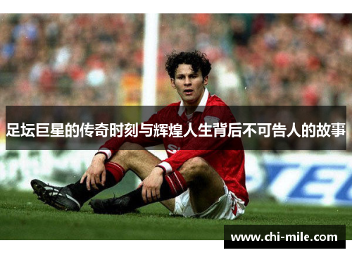 足坛巨星的传奇时刻与辉煌人生背后不可告人的故事