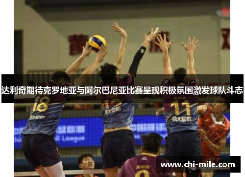 达利奇期待克罗地亚与阿尔巴尼亚比赛呈现积极氛围激发球队斗志