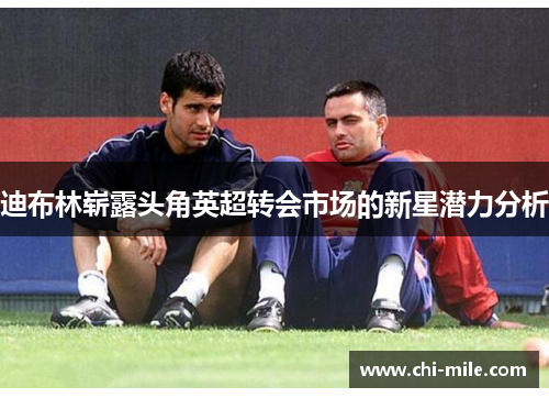 迪布林崭露头角英超转会市场的新星潜力分析