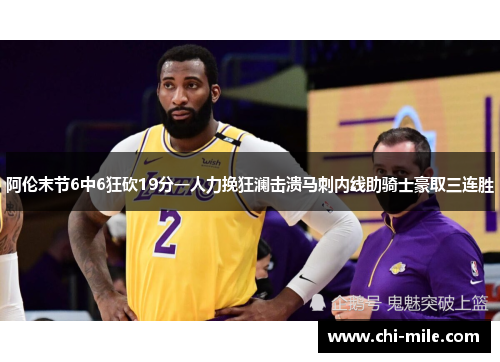 阿伦末节6中6狂砍19分一人力挽狂澜击溃马刺内线助骑士豪取三连胜 阿伦末节6中6狂砍19分一人力挽狂澜击溃马刺内线助骑士豪取三连胜