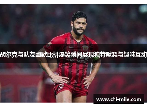 胡尔克与队友幽默比拼爆笑瞬间展现独特默契与趣味互动 胡尔克与队友幽默比拼爆笑瞬间展现独特默契与趣味互动