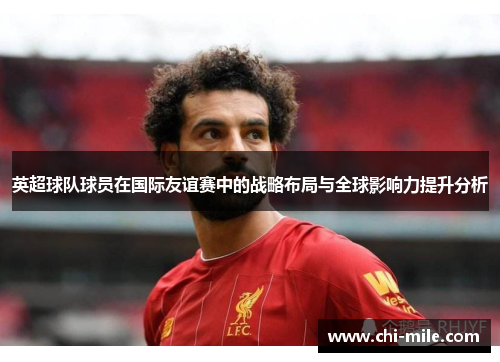 英超球队球员在国际友谊赛中的战略布局与全球影响力提升分析