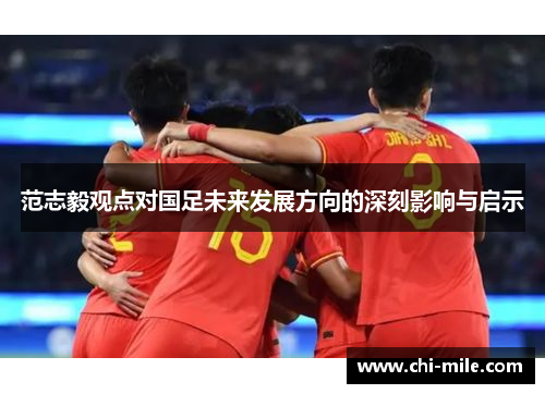 范志毅观点对国足未来发展方向的深刻影响与启示 范志毅观点对国足未来发展方向的深刻影响与启示