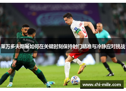 莱万多夫斯基如何在关键时刻保持射门精准与冷静应对挑战 莱万多夫斯基如何在关键时刻保持射门精准与冷静应对挑战