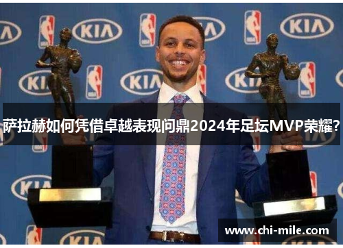 萨拉赫如何凭借卓越表现问鼎2024年足坛MVP荣耀? 萨拉赫如何凭借卓越表现问鼎2024年足坛MVP荣耀?
