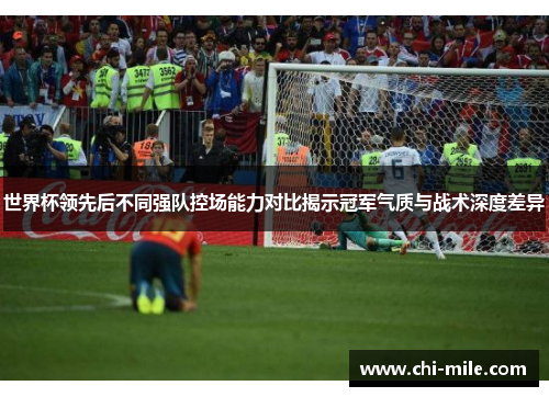 世界杯领先后不同强队控场能力对比揭示冠军气质与战术深度差异 世界杯领先后不同强队控场能力对比揭示冠军气质与战术深度差异