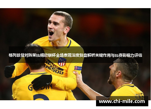 格列兹曼对阵莱比锡欧联杯全场表现深度复盘解析关键作用与比赛影响力评估 格列兹曼对阵莱比锡欧联杯全场表现深度复盘解析关键作用与比赛影响力评估