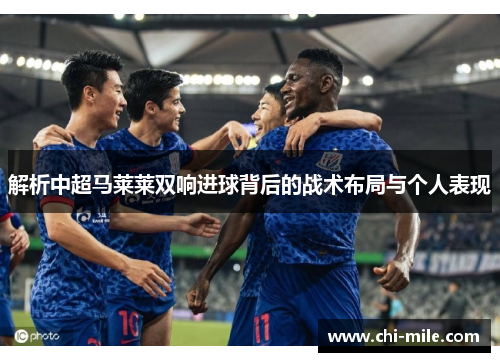 解析中超马莱莱双响进球背后的战术布局与个人表现 解析中超马莱莱双响进球背后的战术布局与个人表现