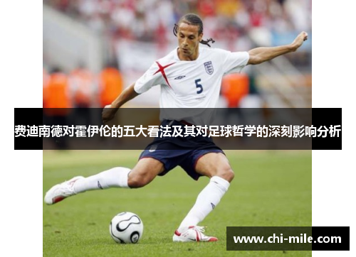 费迪南德对霍伊伦的五大看法及其对足球哲学的深刻影响分析 费迪南德对霍伊伦的五大看法及其对足球哲学的深刻影响分析