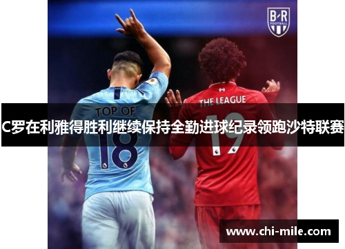 C罗在利雅得胜利继续保持全勤进球纪录领跑沙特联赛 C罗在利雅得胜利继续保持全勤进球纪录领跑沙特联赛