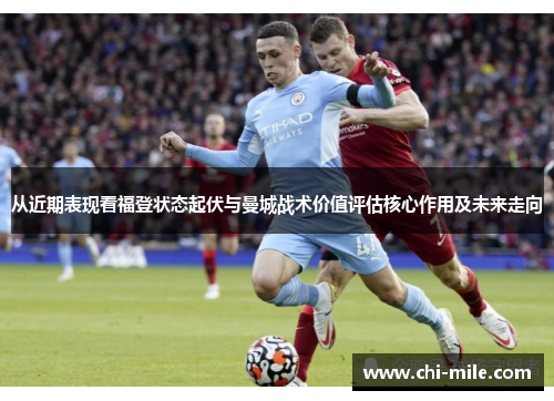 从近期表现看福登状态起伏与曼城战术价值评估核心作用及未来走向 从近期表现看福登状态起伏与曼城战术价值评估核心作用及未来走向