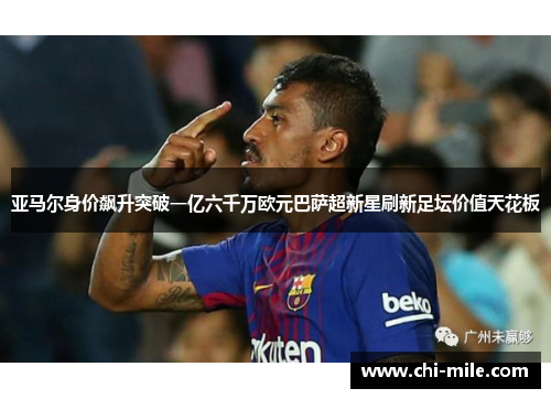 亚马尔身价飙升突破一亿六千万欧元巴萨超新星刷新足坛价值天花板 亚马尔身价飙升突破一亿六千万欧元巴萨超新星刷新足坛价值天花板
