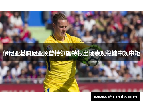 伊尼亚基佩尼亚顶替特尔施特根出场表现稳健中规中矩 伊尼亚基佩尼亚顶替特尔施特根出场表现稳健中规中矩