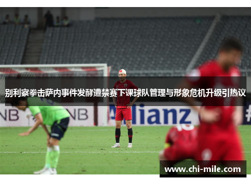 别利察拳击萨内事件发酵遭禁赛下课球队管理与形象危机升级引热议 别利察拳击萨内事件发酵遭禁赛下课球队管理与形象危机升级引热议