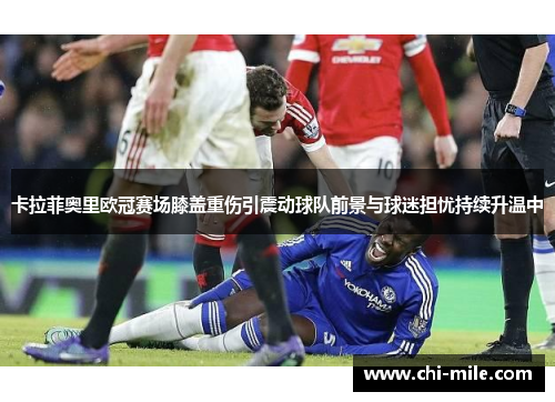 卡拉菲奥里欧冠赛场膝盖重伤引震动球队前景与球迷担忧持续升温中 卡拉菲奥里欧冠赛场膝盖重伤引震动球队前景与球迷担忧持续升温中