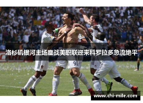 洛杉矶银河主场鏖战美职联迎来科罗拉多急流绝平