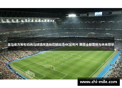 皇马官方发布伯纳乌球场改造后震撼高清4K宣传片 展现全新面貌与未来愿景