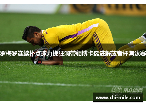 罗梅罗连续扑点球力挽狂澜带领博卡挺进解放者杯淘汰赛