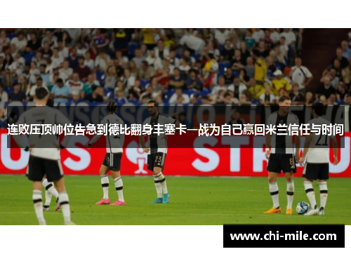 连败压顶帅位告急到德比翻身丰塞卡一战为自己赢回米兰信任与时间