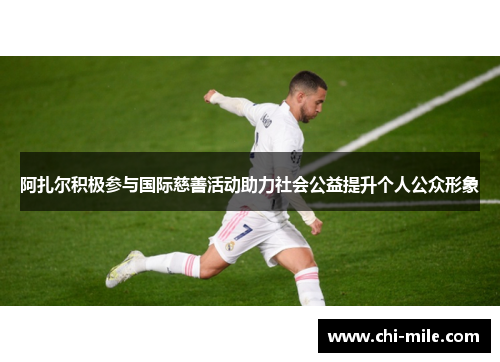 阿扎尔积极参与国际慈善活动助力社会公益提升个人公众形象