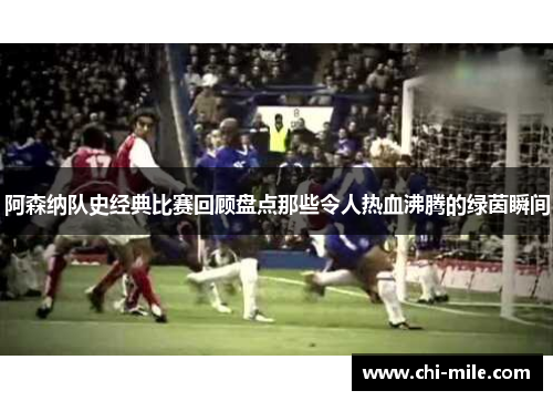 阿森纳队史经典比赛回顾盘点那些令人热血沸腾的绿茵瞬间