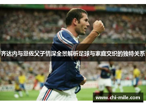 齐达内与恩佐父子情深全景解析足球与家庭交织的独特关系