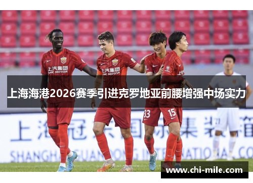 上海海港2026赛季引进克罗地亚前腰增强中场实力 上海海港2026赛季引进克罗地亚前腰增强中场实力