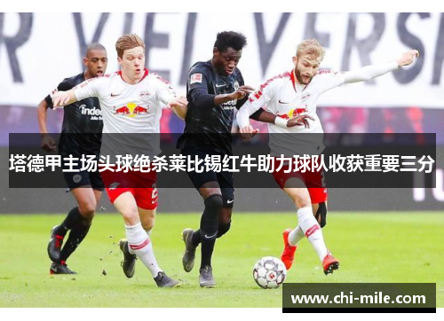 塔德甲主场头球绝杀莱比锡红牛助力球队收获重要三分 塔德甲主场头球绝杀莱比锡红牛助力球队收获重要三分
