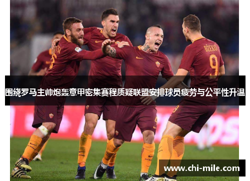 围绕罗马主帅炮轰意甲密集赛程质疑联盟安排球员疲劳与公平性升温