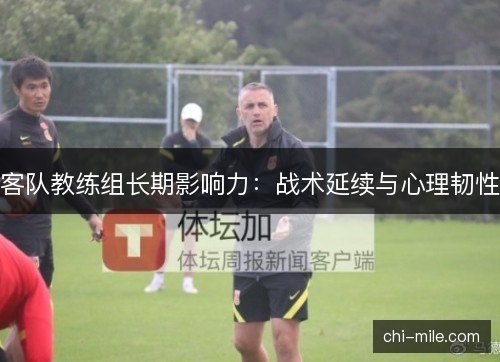 客队教练组长期影响力：战术延续与心理韧性